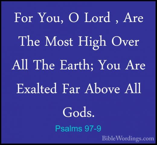 Psalms 97-9 - For You, O Lord , Are The Most High Over All The EaFor You, O Lord , Are The Most High Over All The Earth; You Are Exalted Far Above All Gods. 