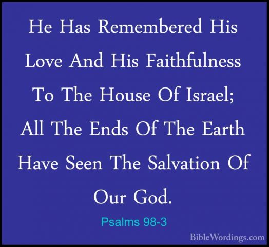 Psalms 98-3 - He Has Remembered His Love And His Faithfulness ToHe Has Remembered His Love And His Faithfulness To The House Of Israel; All The Ends Of The Earth Have Seen The Salvation Of Our God. 