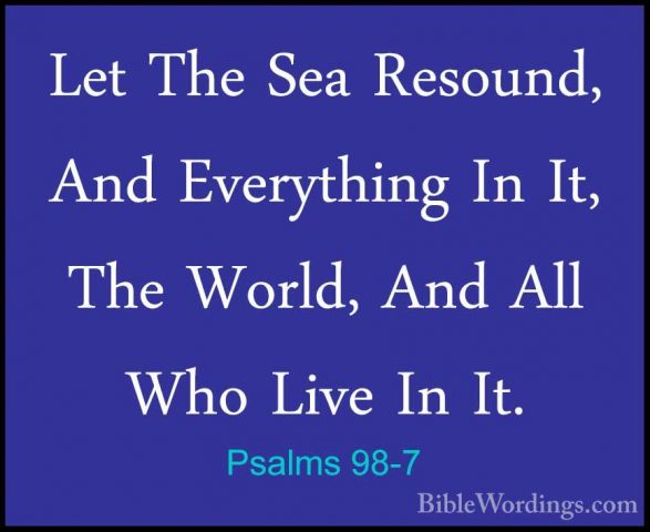Psalms 98-7 - Let The Sea Resound, And Everything In It, The WorlLet The Sea Resound, And Everything In It, The World, And All Who Live In It. 