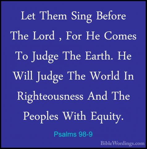 Psalms 98-9 - Let Them Sing Before The Lord , For He Comes To JudLet Them Sing Before The Lord , For He Comes To Judge The Earth. He Will Judge The World In Righteousness And The Peoples With Equity.