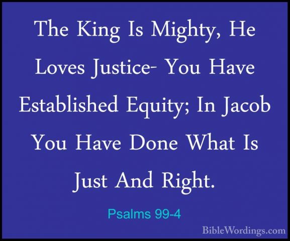 Psalms 99-4 - The King Is Mighty, He Loves Justice- You Have EstaThe King Is Mighty, He Loves Justice- You Have Established Equity; In Jacob You Have Done What Is Just And Right. 