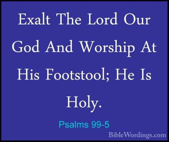 Psalms 99-5 - Exalt The Lord Our God And Worship At His FootstoolExalt The Lord Our God And Worship At His Footstool; He Is Holy. 