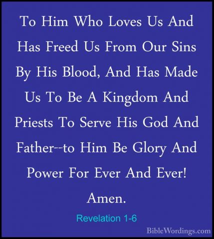 Revelation 1-6 - To Him Who Loves Us And Has Freed Us From Our SiTo Him Who Loves Us And Has Freed Us From Our Sins By His Blood, And Has Made Us To Be A Kingdom And Priests To Serve His God And Father--to Him Be Glory And Power For Ever And Ever! Amen. 