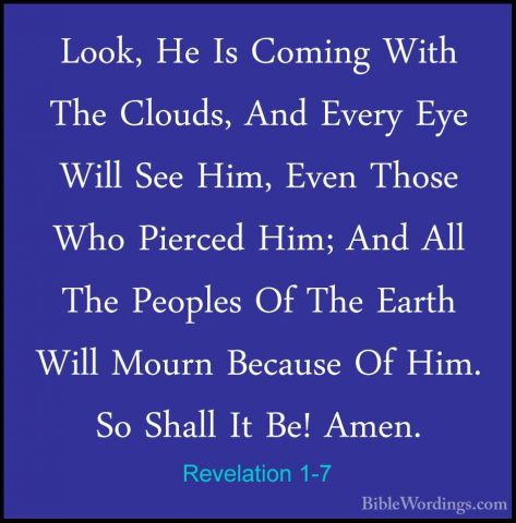 Revelation 1-7 - Look, He Is Coming With The Clouds, And Every EyLook, He Is Coming With The Clouds, And Every Eye Will See Him, Even Those Who Pierced Him; And All The Peoples Of The Earth Will Mourn Because Of Him. So Shall It Be! Amen. 