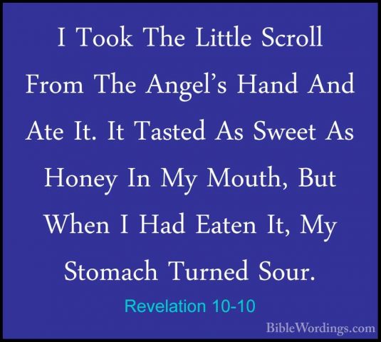 Revelation 10-10 - I Took The Little Scroll From The Angel's HandI Took The Little Scroll From The Angel's Hand And Ate It. It Tasted As Sweet As Honey In My Mouth, But When I Had Eaten It, My Stomach Turned Sour. 