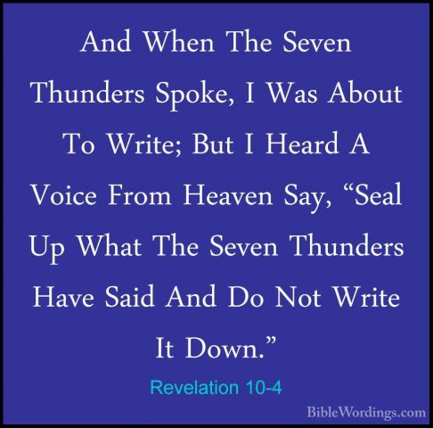 Revelation 10-4 - And When The Seven Thunders Spoke, I Was AboutAnd When The Seven Thunders Spoke, I Was About To Write; But I Heard A Voice From Heaven Say, "Seal Up What The Seven Thunders Have Said And Do Not Write It Down." 