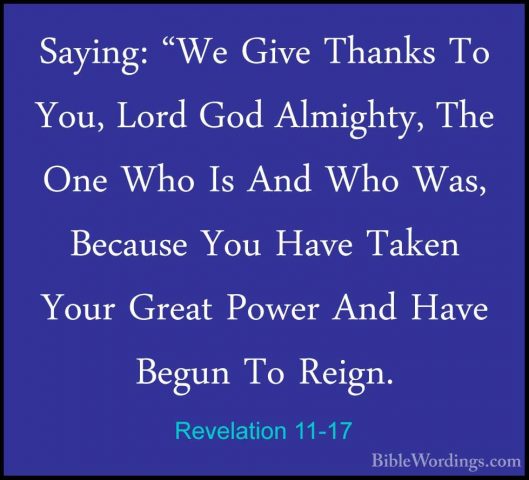 Revelation 11-17 - Saying: "We Give Thanks To You, Lord God AlmigSaying: "We Give Thanks To You, Lord God Almighty, The One Who Is And Who Was, Because You Have Taken Your Great Power And Have Begun To Reign. 