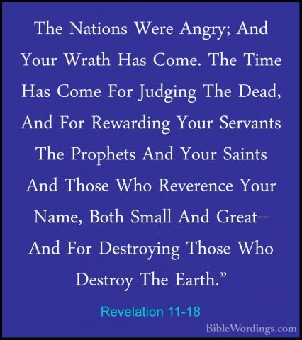 Revelation 11-18 - The Nations Were Angry; And Your Wrath Has ComThe Nations Were Angry; And Your Wrath Has Come. The Time Has Come For Judging The Dead, And For Rewarding Your Servants The Prophets And Your Saints And Those Who Reverence Your Name, Both Small And Great-- And For Destroying Those Who Destroy The Earth." 