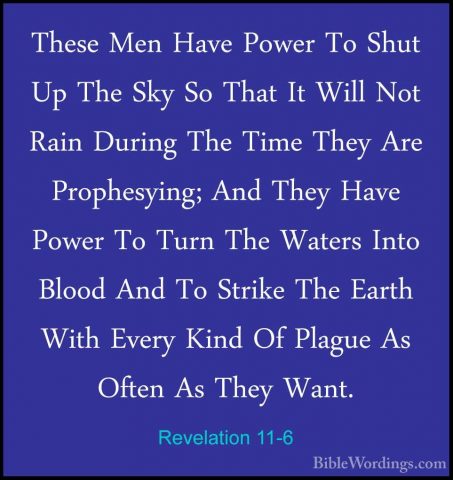 Revelation 11-6 - These Men Have Power To Shut Up The Sky So ThatThese Men Have Power To Shut Up The Sky So That It Will Not Rain During The Time They Are Prophesying; And They Have Power To Turn The Waters Into Blood And To Strike The Earth With Every Kind Of Plague As Often As They Want. 