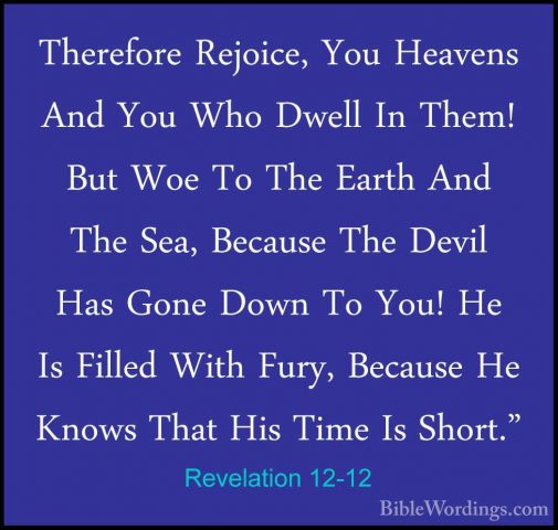 Revelation 12-12 - Therefore Rejoice, You Heavens And You Who DweTherefore Rejoice, You Heavens And You Who Dwell In Them! But Woe To The Earth And The Sea, Because The Devil Has Gone Down To You! He Is Filled With Fury, Because He Knows That His Time Is Short." 