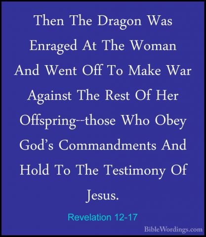 Revelation 12-17 - Then The Dragon Was Enraged At The Woman And WThen The Dragon Was Enraged At The Woman And Went Off To Make War Against The Rest Of Her Offspring--those Who Obey God's Commandments And Hold To The Testimony Of Jesus.