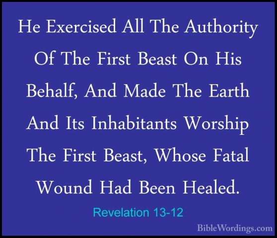 Revelation 13-12 - He Exercised All The Authority Of The First BeHe Exercised All The Authority Of The First Beast On His Behalf, And Made The Earth And Its Inhabitants Worship The First Beast, Whose Fatal Wound Had Been Healed. 
