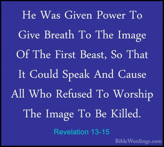 Revelation 13-15 - He Was Given Power To Give Breath To The ImageHe Was Given Power To Give Breath To The Image Of The First Beast, So That It Could Speak And Cause All Who Refused To Worship The Image To Be Killed. 