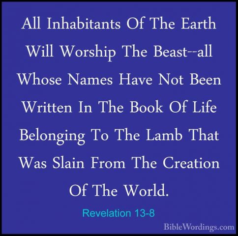 Revelation 13-8 - All Inhabitants Of The Earth Will Worship The BAll Inhabitants Of The Earth Will Worship The Beast--all Whose Names Have Not Been Written In The Book Of Life Belonging To The Lamb That Was Slain From The Creation Of The World. 