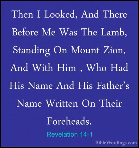 Revelation 14-1 - Then I Looked, And There Before Me Was The LambThen I Looked, And There Before Me Was The Lamb, Standing On Mount Zion, And With Him , Who Had His Name And His Father's Name Written On Their Foreheads. 