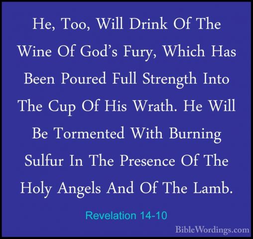Revelation 14-10 - He, Too, Will Drink Of The Wine Of God's Fury,He, Too, Will Drink Of The Wine Of God's Fury, Which Has Been Poured Full Strength Into The Cup Of His Wrath. He Will Be Tormented With Burning Sulfur In The Presence Of The Holy Angels And Of The Lamb. 