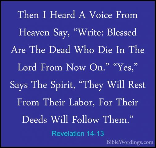 Revelation 14-13 - Then I Heard A Voice From Heaven Say, "Write:Then I Heard A Voice From Heaven Say, "Write: Blessed Are The Dead Who Die In The Lord From Now On." "Yes," Says The Spirit, "They Will Rest From Their Labor, For Their Deeds Will Follow Them." 