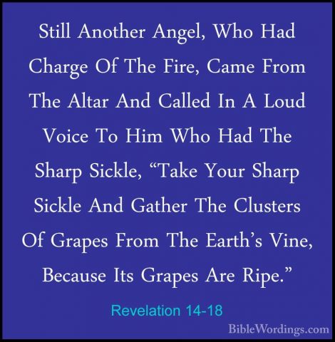Revelation 14-18 - Still Another Angel, Who Had Charge Of The FirStill Another Angel, Who Had Charge Of The Fire, Came From The Altar And Called In A Loud Voice To Him Who Had The Sharp Sickle, "Take Your Sharp Sickle And Gather The Clusters Of Grapes From The Earth's Vine, Because Its Grapes Are Ripe." 