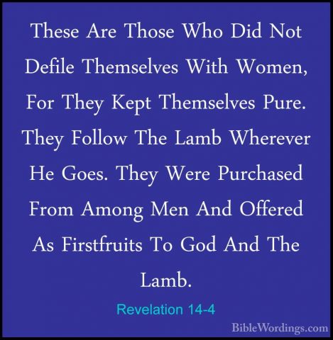 Revelation 14-4 - These Are Those Who Did Not Defile Themselves WThese Are Those Who Did Not Defile Themselves With Women, For They Kept Themselves Pure. They Follow The Lamb Wherever He Goes. They Were Purchased From Among Men And Offered As Firstfruits To God And The Lamb. 