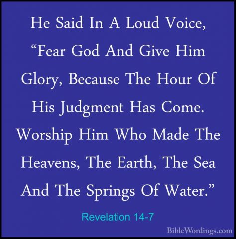 Revelation 14-7 - He Said In A Loud Voice, "Fear God And Give HimHe Said In A Loud Voice, "Fear God And Give Him Glory, Because The Hour Of His Judgment Has Come. Worship Him Who Made The Heavens, The Earth, The Sea And The Springs Of Water." 