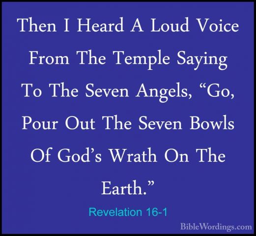 Revelation 16-1 - Then I Heard A Loud Voice From The Temple SayinThen I Heard A Loud Voice From The Temple Saying To The Seven Angels, "Go, Pour Out The Seven Bowls Of God's Wrath On The Earth." 