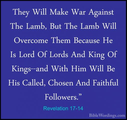 Revelation 17-14 - They Will Make War Against The Lamb, But The LThey Will Make War Against The Lamb, But The Lamb Will Overcome Them Because He Is Lord Of Lords And King Of Kings--and With Him Will Be His Called, Chosen And Faithful Followers." 