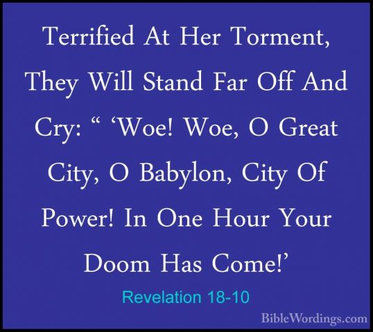 Revelation 18-10 - Terrified At Her Torment, They Will Stand FarTerrified At Her Torment, They Will Stand Far Off And Cry: " 'Woe! Woe, O Great City, O Babylon, City Of Power! In One Hour Your Doom Has Come!' 
