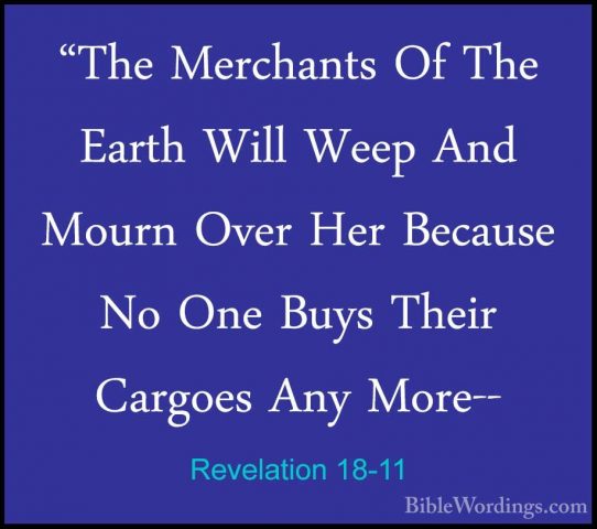 Revelation 18-11 - "The Merchants Of The Earth Will Weep And Mour"The Merchants Of The Earth Will Weep And Mourn Over Her Because No One Buys Their Cargoes Any More-- 