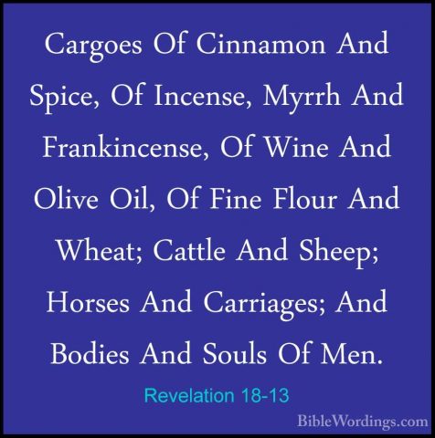 Revelation 18-13 - Cargoes Of Cinnamon And Spice, Of Incense, MyrCargoes Of Cinnamon And Spice, Of Incense, Myrrh And Frankincense, Of Wine And Olive Oil, Of Fine Flour And Wheat; Cattle And Sheep; Horses And Carriages; And Bodies And Souls Of Men. 