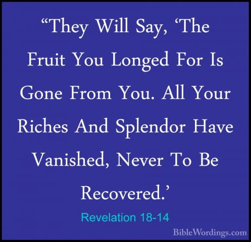Revelation 18-14 - "They Will Say, 'The Fruit You Longed For Is G"They Will Say, 'The Fruit You Longed For Is Gone From You. All Your Riches And Splendor Have Vanished, Never To Be Recovered.' 