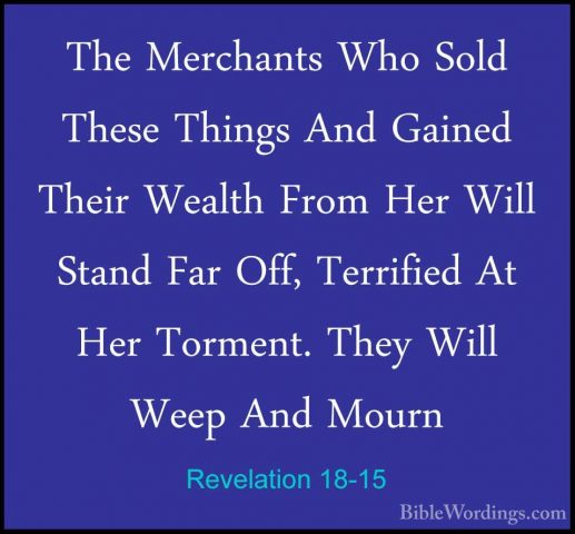 Revelation 18-15 - The Merchants Who Sold These Things And GainedThe Merchants Who Sold These Things And Gained Their Wealth From Her Will Stand Far Off, Terrified At Her Torment. They Will Weep And Mourn 