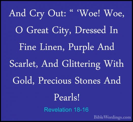 Revelation 18-16 - And Cry Out: " 'Woe! Woe, O Great City, DresseAnd Cry Out: " 'Woe! Woe, O Great City, Dressed In Fine Linen, Purple And Scarlet, And Glittering With Gold, Precious Stones And Pearls! 