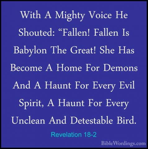 Revelation 18-2 - With A Mighty Voice He Shouted: "Fallen! FallenWith A Mighty Voice He Shouted: "Fallen! Fallen Is Babylon The Great! She Has Become A Home For Demons And A Haunt For Every Evil Spirit, A Haunt For Every Unclean And Detestable Bird. 