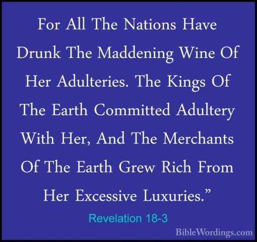 Revelation 18-3 - For All The Nations Have Drunk The Maddening WiFor All The Nations Have Drunk The Maddening Wine Of Her Adulteries. The Kings Of The Earth Committed Adultery With Her, And The Merchants Of The Earth Grew Rich From Her Excessive Luxuries." 