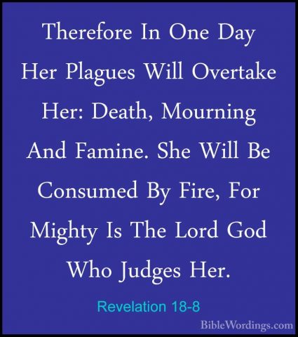 Revelation 18-8 - Therefore In One Day Her Plagues Will OvertakeTherefore In One Day Her Plagues Will Overtake Her: Death, Mourning And Famine. She Will Be Consumed By Fire, For Mighty Is The Lord God Who Judges Her. 