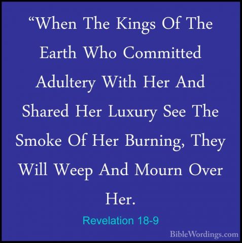 Revelation 18-9 - "When The Kings Of The Earth Who Committed Adul"When The Kings Of The Earth Who Committed Adultery With Her And Shared Her Luxury See The Smoke Of Her Burning, They Will Weep And Mourn Over Her. 