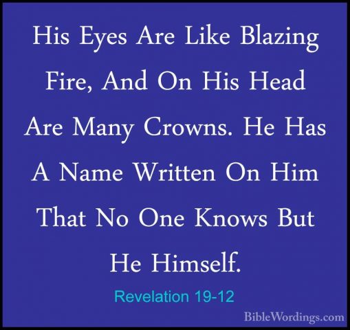 Revelation 19-12 - His Eyes Are Like Blazing Fire, And On His HeaHis Eyes Are Like Blazing Fire, And On His Head Are Many Crowns. He Has A Name Written On Him That No One Knows But He Himself. 