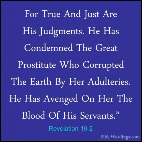 Revelation 19-2 - For True And Just Are His Judgments. He Has ConFor True And Just Are His Judgments. He Has Condemned The Great Prostitute Who Corrupted The Earth By Her Adulteries. He Has Avenged On Her The Blood Of His Servants." 