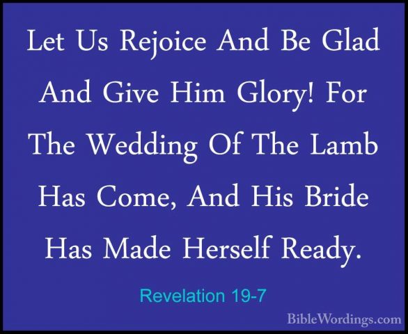 Revelation 19-7 - Let Us Rejoice And Be Glad And Give Him Glory!Let Us Rejoice And Be Glad And Give Him Glory! For The Wedding Of The Lamb Has Come, And His Bride Has Made Herself Ready. 