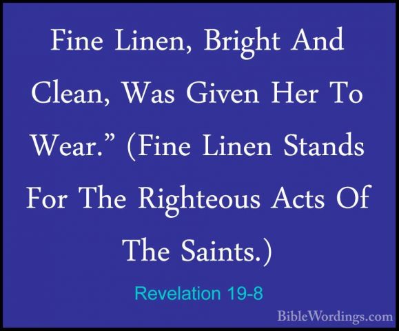 Revelation 19-8 - Fine Linen, Bright And Clean, Was Given Her ToFine Linen, Bright And Clean, Was Given Her To Wear." (Fine Linen Stands For The Righteous Acts Of The Saints.) 