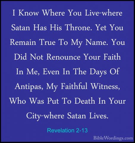 Revelation 2-13 - I Know Where You Live-where Satan Has His ThronI Know Where You Live-where Satan Has His Throne. Yet You Remain True To My Name. You Did Not Renounce Your Faith In Me, Even In The Days Of Antipas, My Faithful Witness, Who Was Put To Death In Your City-where Satan Lives. 