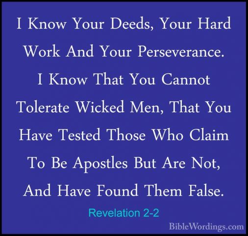 Revelation 2-2 - I Know Your Deeds, Your Hard Work And Your PerseI Know Your Deeds, Your Hard Work And Your Perseverance. I Know That You Cannot Tolerate Wicked Men, That You Have Tested Those Who Claim To Be Apostles But Are Not, And Have Found Them False. 