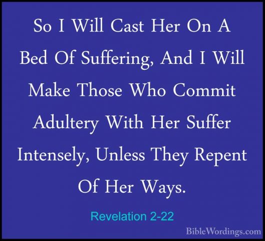 Revelation 2-22 - So I Will Cast Her On A Bed Of Suffering, And ISo I Will Cast Her On A Bed Of Suffering, And I Will Make Those Who Commit Adultery With Her Suffer Intensely, Unless They Repent Of Her Ways. 