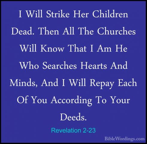 Revelation 2-23 - I Will Strike Her Children Dead. Then All The CI Will Strike Her Children Dead. Then All The Churches Will Know That I Am He Who Searches Hearts And Minds, And I Will Repay Each Of You According To Your Deeds. 