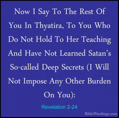 Revelation 2-24 - Now I Say To The Rest Of You In Thyatira, To YoNow I Say To The Rest Of You In Thyatira, To You Who Do Not Hold To Her Teaching And Have Not Learned Satan's So-called Deep Secrets (I Will Not Impose Any Other Burden On You): 