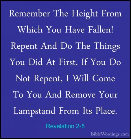 Revelation 2-5 - Remember The Height From Which You Have Fallen!Remember The Height From Which You Have Fallen! Repent And Do The Things You Did At First. If You Do Not Repent, I Will Come To You And Remove Your Lampstand From Its Place. 