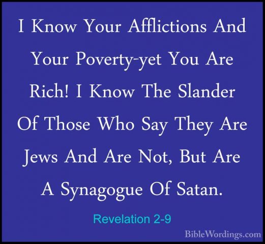 Revelation 2-9 - I Know Your Afflictions And Your Poverty-yet YouI Know Your Afflictions And Your Poverty-yet You Are Rich! I Know The Slander Of Those Who Say They Are Jews And Are Not, But Are A Synagogue Of Satan. 