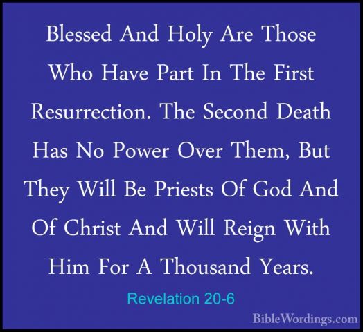 Revelation 20-6 - Blessed And Holy Are Those Who Have Part In TheBlessed And Holy Are Those Who Have Part In The First Resurrection. The Second Death Has No Power Over Them, But They Will Be Priests Of God And Of Christ And Will Reign With Him For A Thousand Years. 