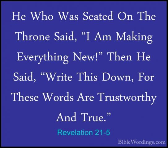 Revelation 21-5 - He Who Was Seated On The Throne Said, "I Am MakHe Who Was Seated On The Throne Said, "I Am Making Everything New!" Then He Said, "Write This Down, For These Words Are Trustworthy And True." 