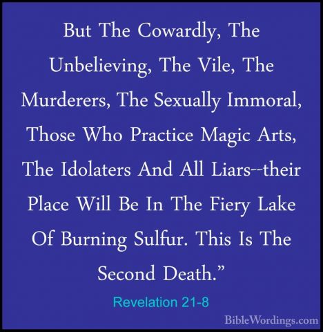 Revelation 21-8 - But The Cowardly, The Unbelieving, The Vile, ThBut The Cowardly, The Unbelieving, The Vile, The Murderers, The Sexually Immoral, Those Who Practice Magic Arts, The Idolaters And All Liars--their Place Will Be In The Fiery Lake Of Burning Sulfur. This Is The Second Death." 